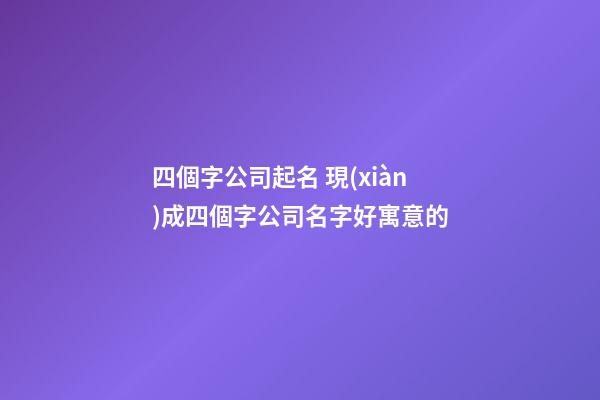 四個字公司起名 現(xiàn)成四個字公司名字好寓意的